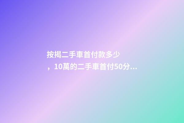 按揭二手車首付款多少，10萬的二手車首付50分36期每月還多少